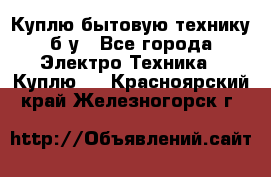 Куплю бытовую технику б/у - Все города Электро-Техника » Куплю   . Красноярский край,Железногорск г.